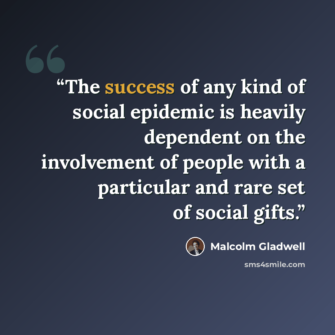 “The success of any kind of social epidemic is heavily dependent on the involvement of people with a particular and rare set of social gifts.” quote by Malcolm Gladwell