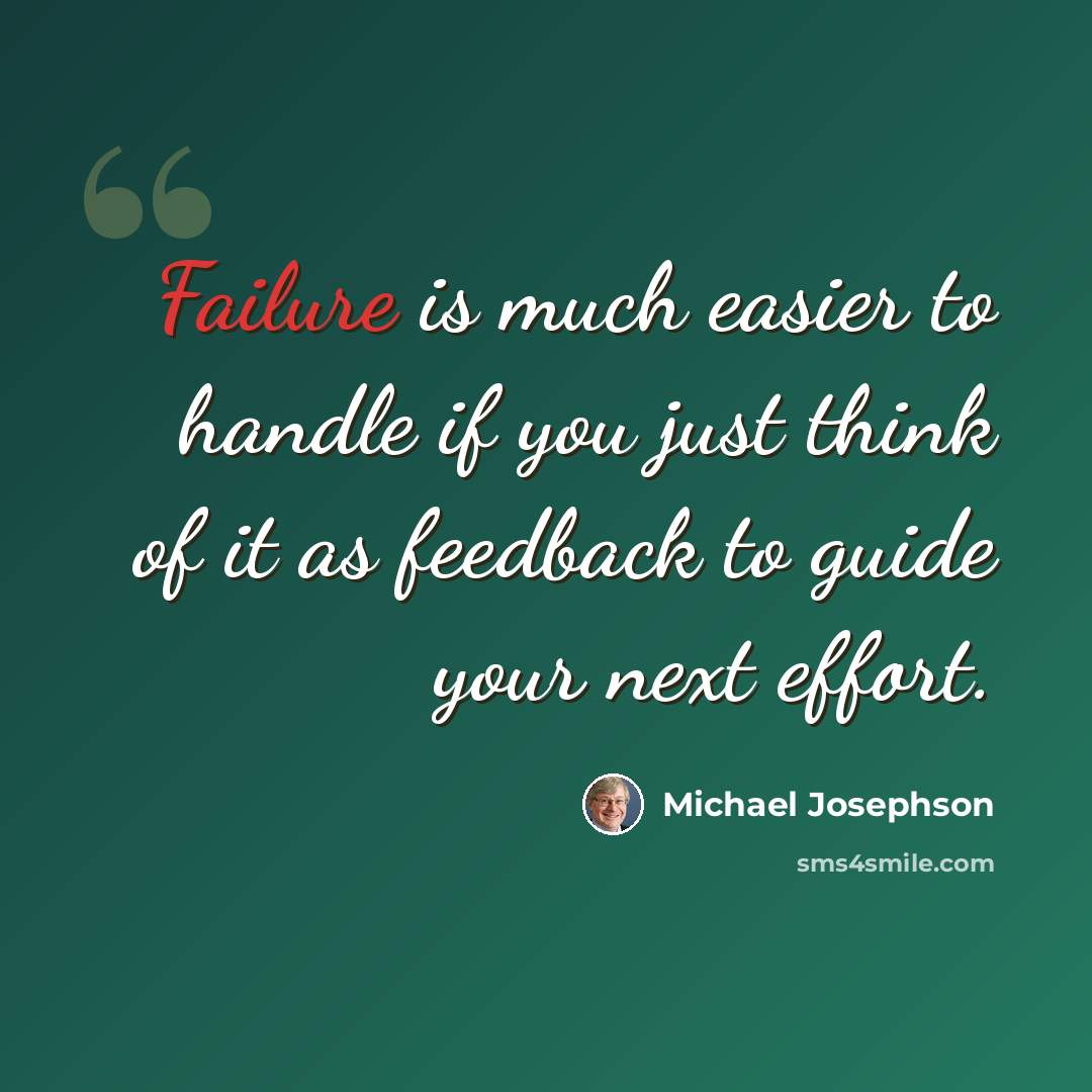 “Failure is much easier to handle if you just think of it as feedback to guide your next effort.” quote by Michael Josephson