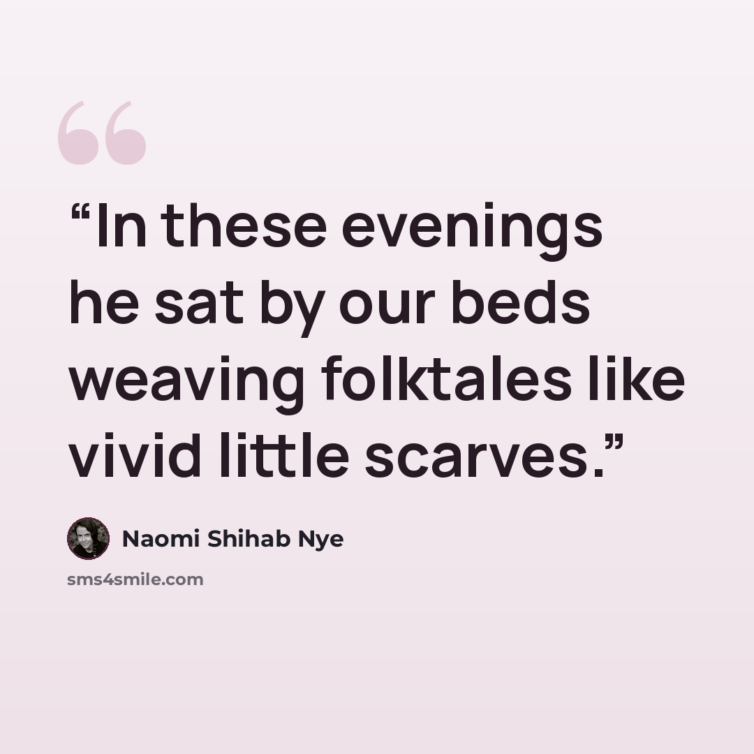“In these evenings he sat by our beds weaving folktales like vivid little scarves.” quote by Naomi Shihab Nye