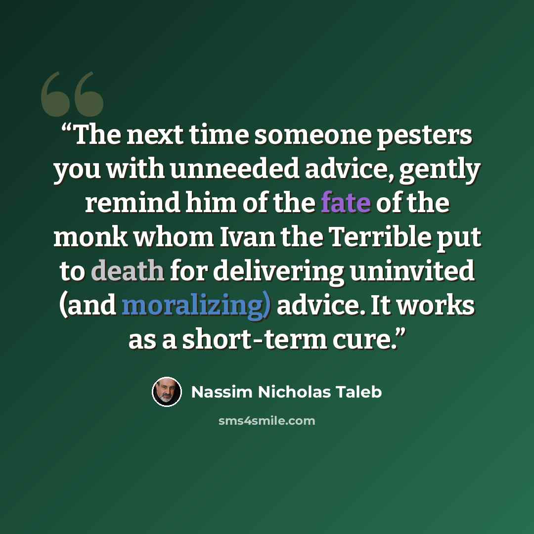 “The next time someone pesters you with unneeded advice, gently remind him of the fate of the monk whom Ivan the Terrible put to death for delivering uninvited (and moralizing) advice. It works as a short-term cure.” quote by Nassim Nicholas Taleb