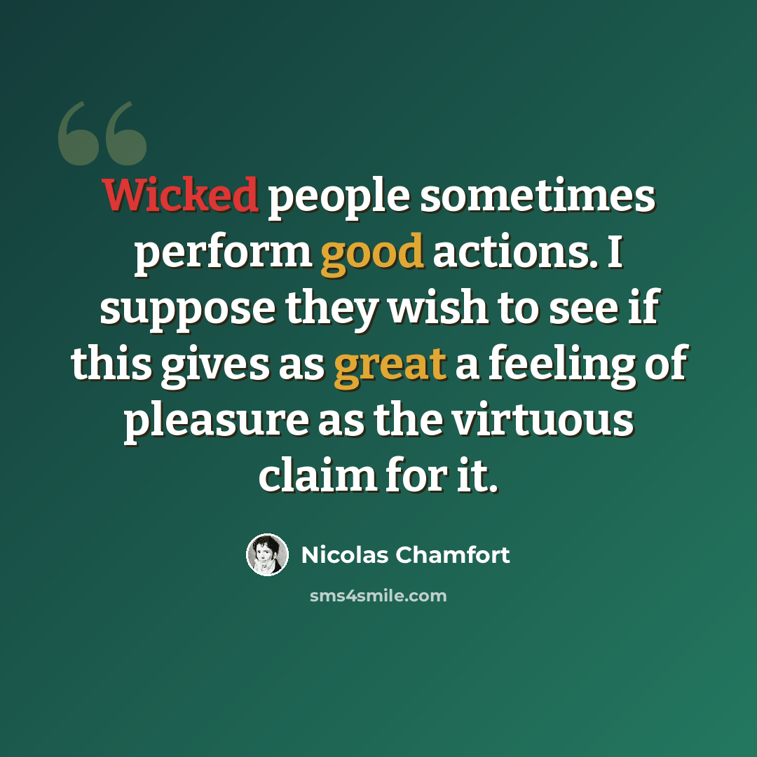 “Wicked people sometimes perform good actions. I suppose they wish to see if this gives as great a feeling of pleasure as the virtuous claim for it.” quote by Nicolas Chamfort