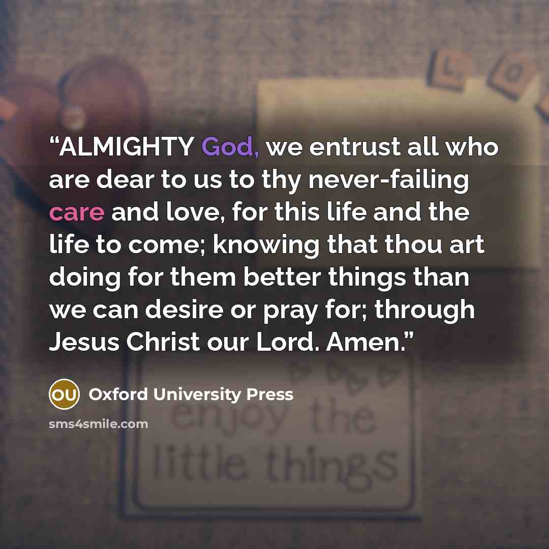 “ALMIGHTY God, we entrust all who are dear to us to thy never-failing care and love, for this life and the life to come; knowing that thou art doing for them better things than we can desire or pray for; through Jesus Christ our Lord. Amen.” quote by Oxford University Press