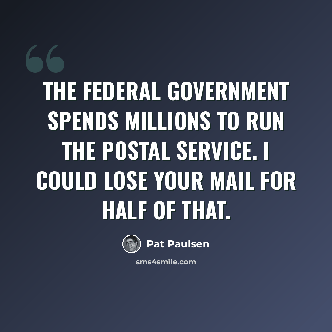 “The federal government spends millions to run the Postal Service. I could lose your mail for half of that.” quote by Pat Paulsen