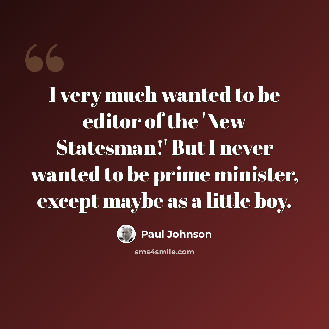 “I very much wanted to be editor of the 'New Statesman!' But I never wanted to be prime minister, except maybe as a little boy.” quote by Paul Johnson