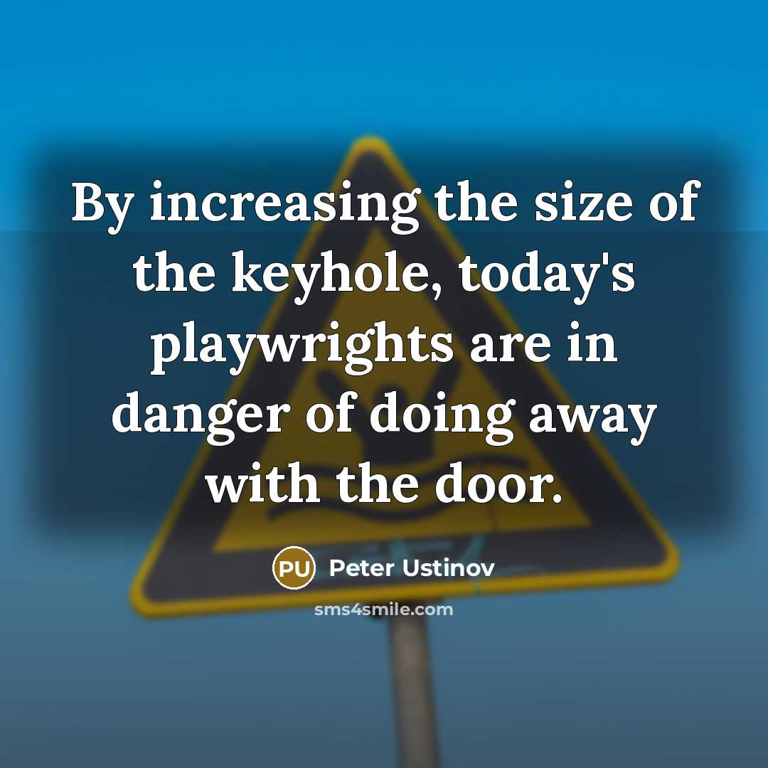 “By increasing the size of the keyhole, today's playwrights are in danger of doing away with the door.” quote by Peter Ustinov