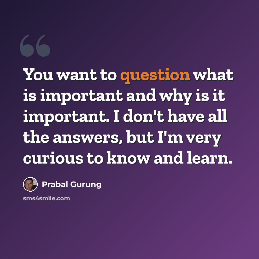 “You want to question what is important and why is it important. I don't have all the answers, but I'm very curious to know and learn.” quote by Prabal Gurung