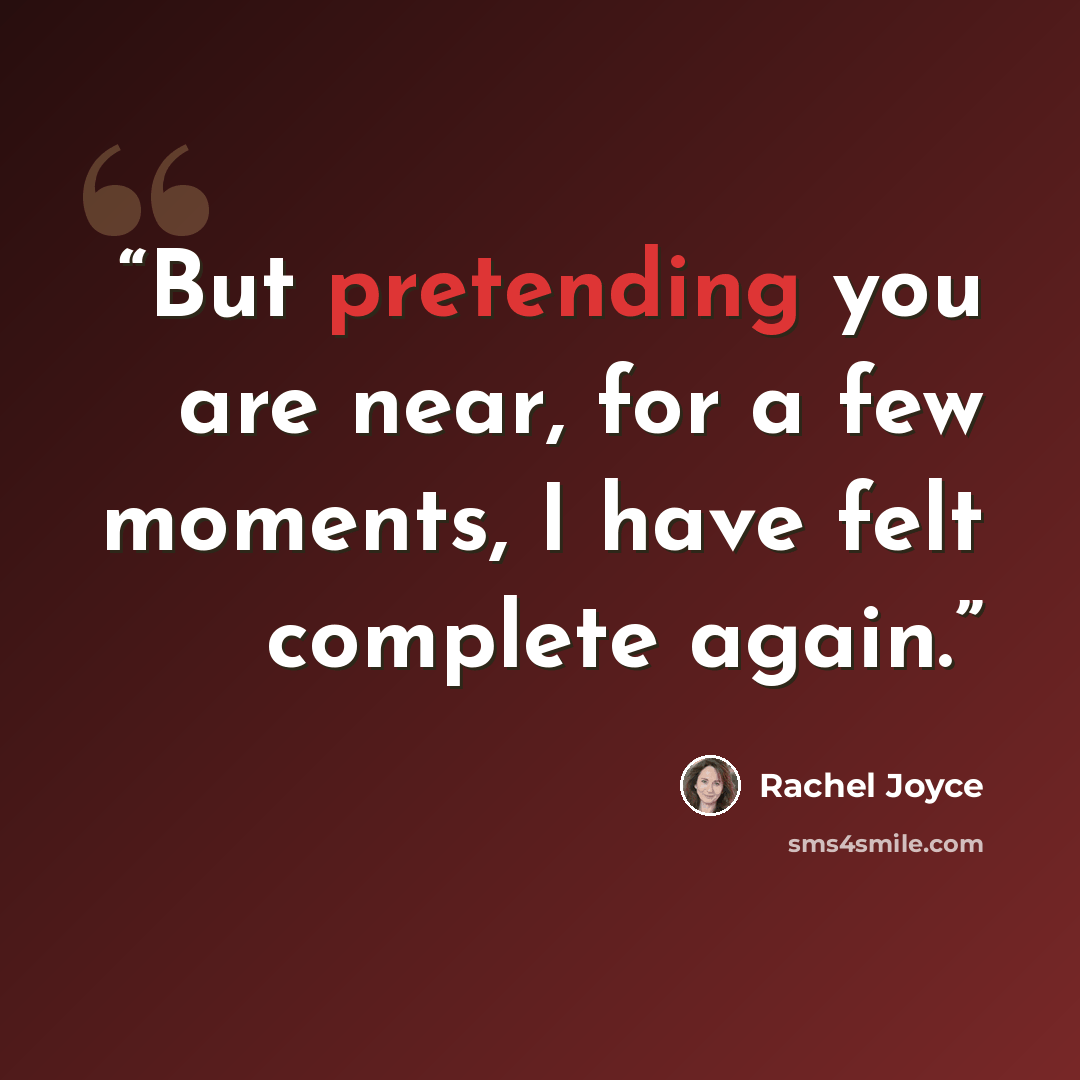 “But pretending you are near, for a few moments, I have felt complete again.” quote by Rachel Joyce
