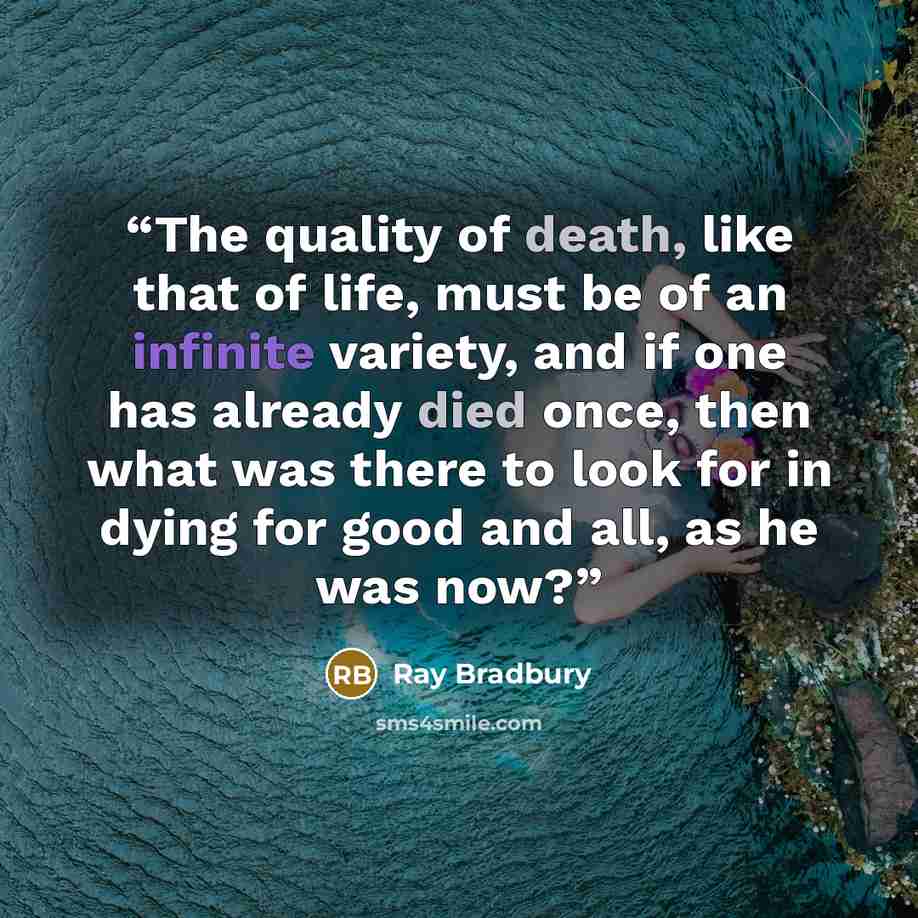 “The quality of death, like that of life, must be of an infinite variety, and if one has already died once, then what was there to look for in dying for good and all, as he was now?” quote by Ray Bradbury