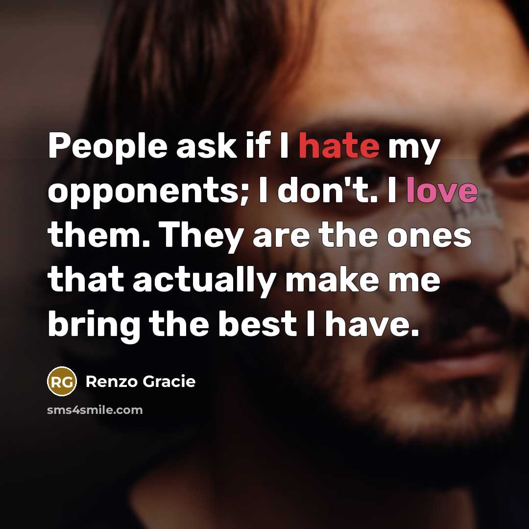 “People ask if I hate my opponents; I don't. I love them. They are the ones that actually make me bring the best I have.” quote by Renzo Gracie