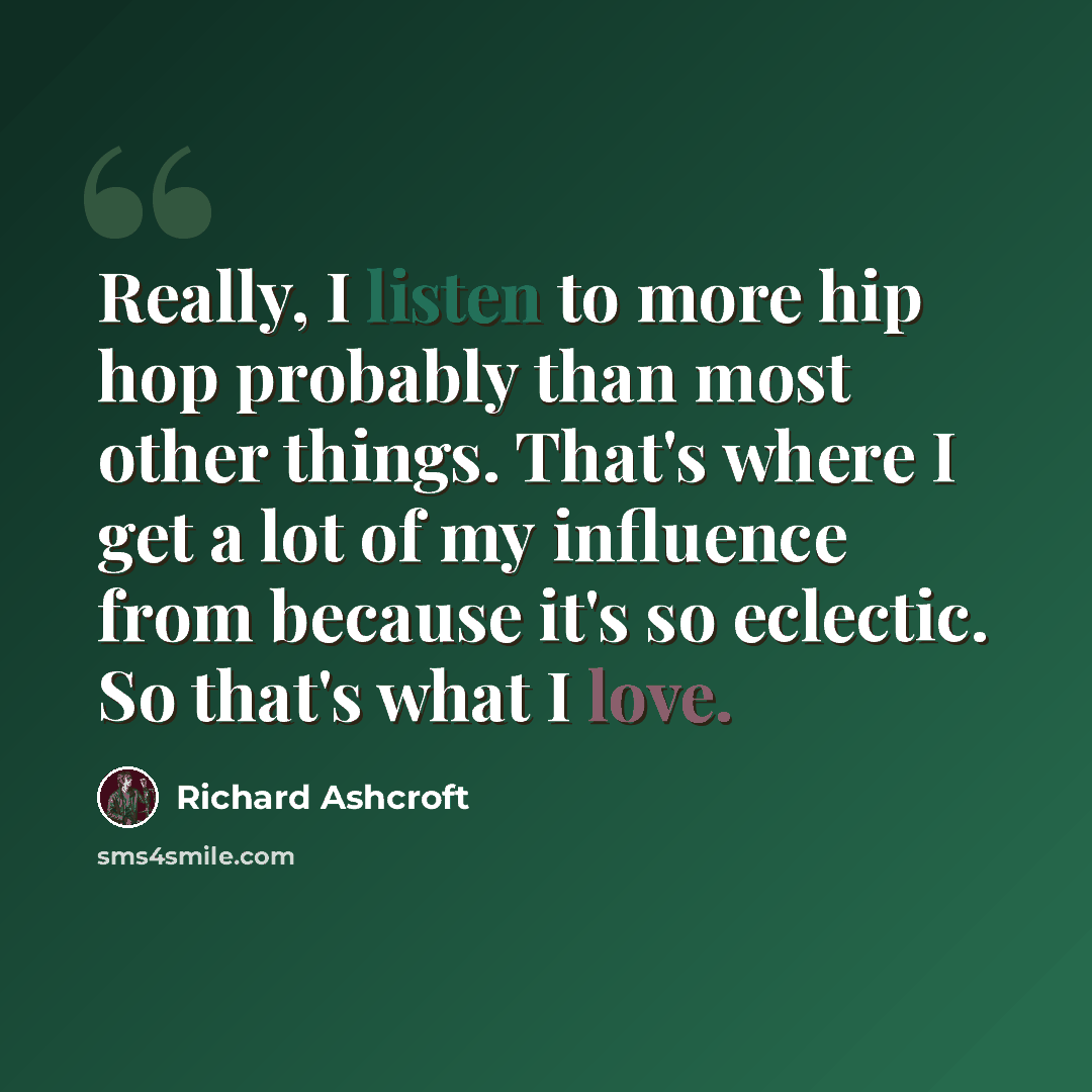 “Really, I listen to more hip hop probably than most other things. That's where I get a lot of my influence from because it's so eclectic. So that's what I love.” quote by Richard Ashcroft