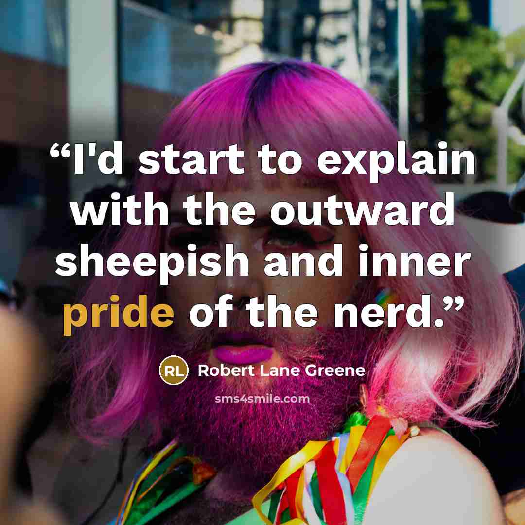 “I'd start to explain with the outward sheepish and inner pride of the nerd.” quote by Robert Lane Greene
