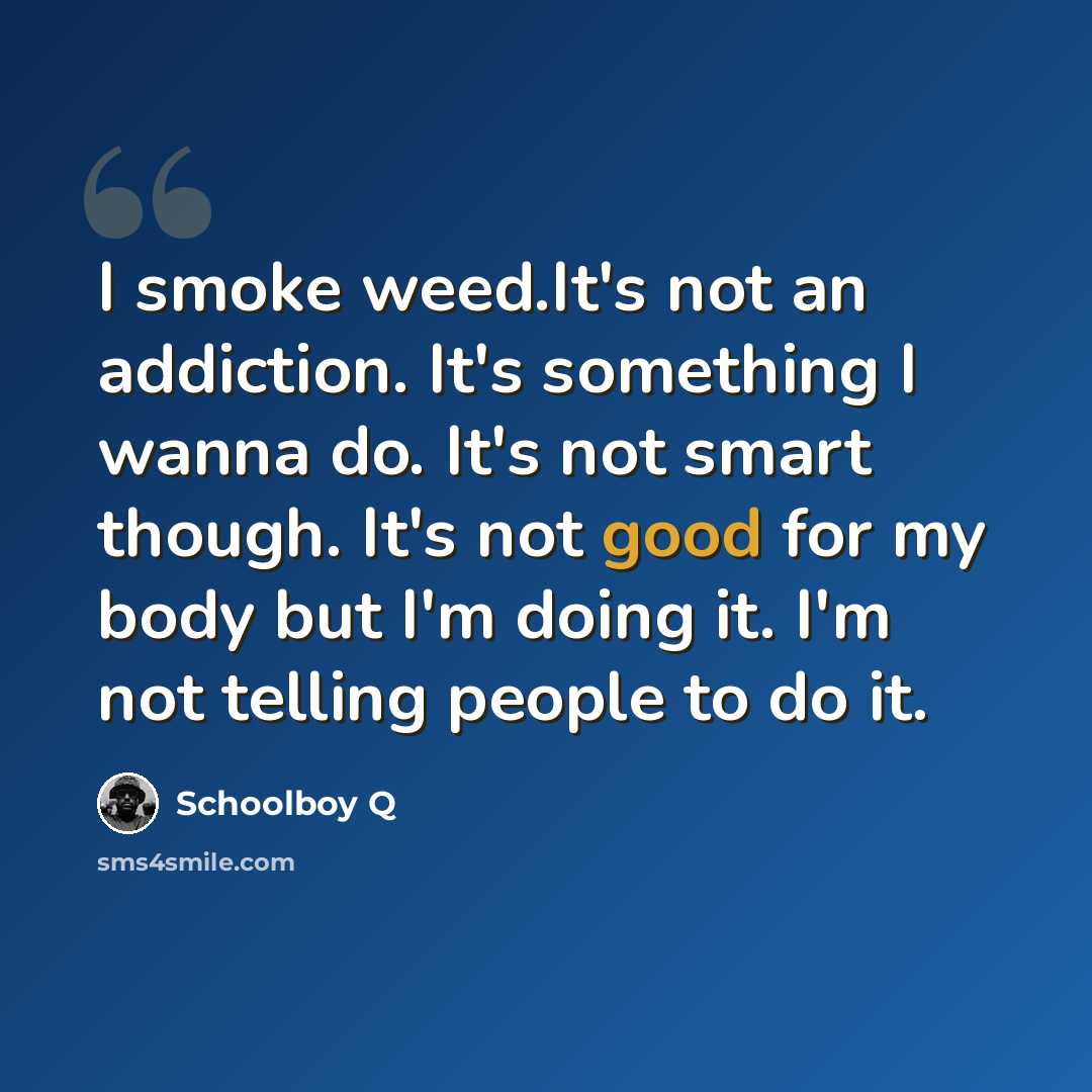 “I smoke weed.It's not an addiction. It's something I wanna do. It's not smart though. It's not good for my body but I'm doing it. I'm not telling people to do it.” quote by Schoolboy Q