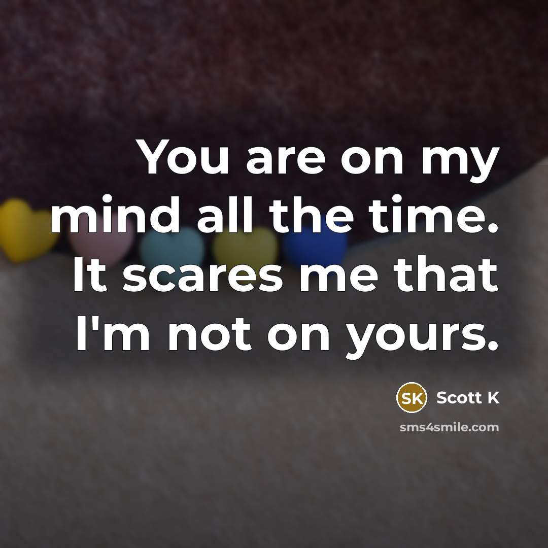 “You are on my mind all the time. It scares me that I'm not on yours.” quote by Scott K