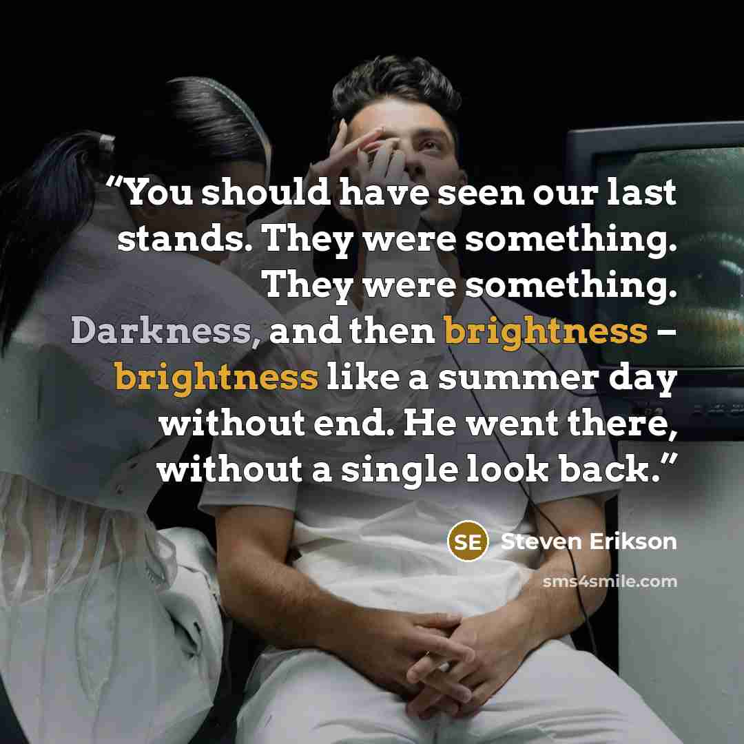 “You should have seen our last stands. They were something. They were something. Darkness, and then brightness – brightness like a summer day without end. He went there, without a single look back.” quote by Steven Erikson