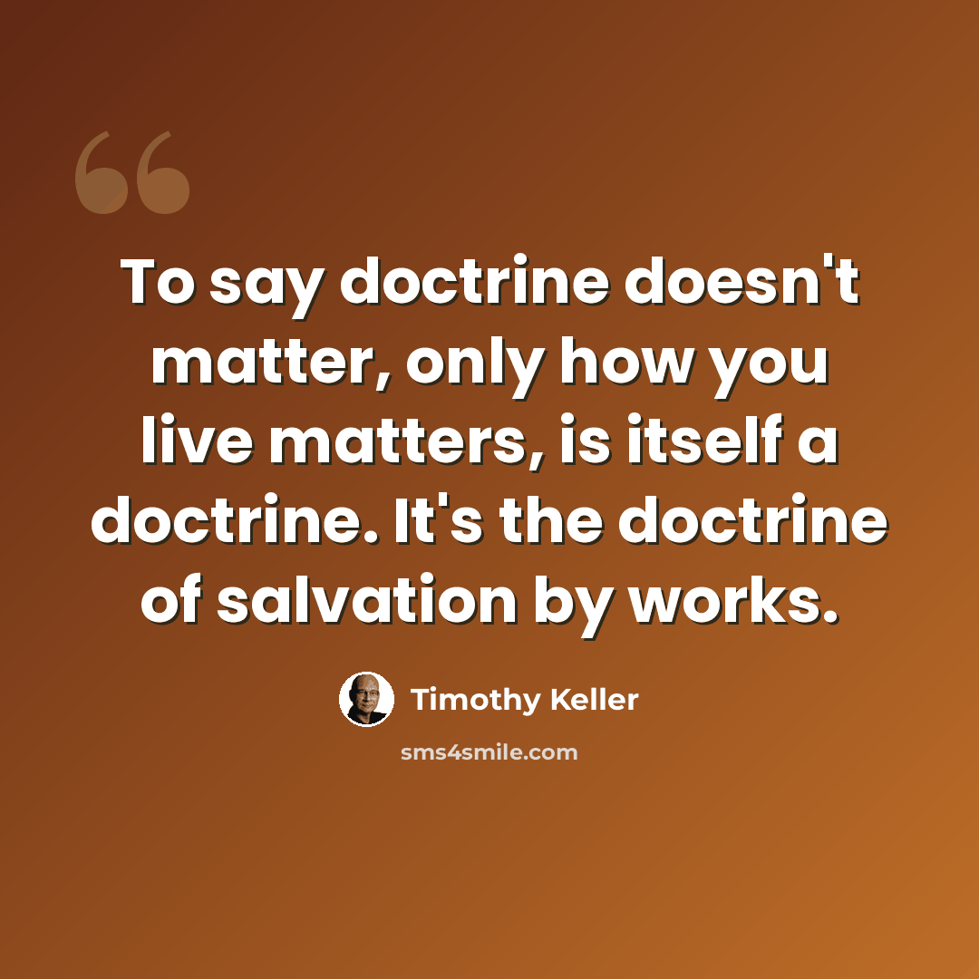 “To say doctrine doesn't matter, only how you live matters, is itself a doctrine. It's the doctrine of salvation by works.” quote by Timothy Keller