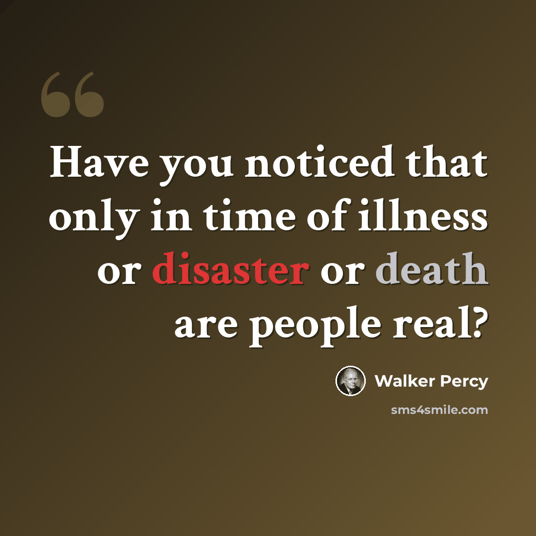 “Have you noticed that only in time of illness or disaster or death are people real?” quote by Walker Percy