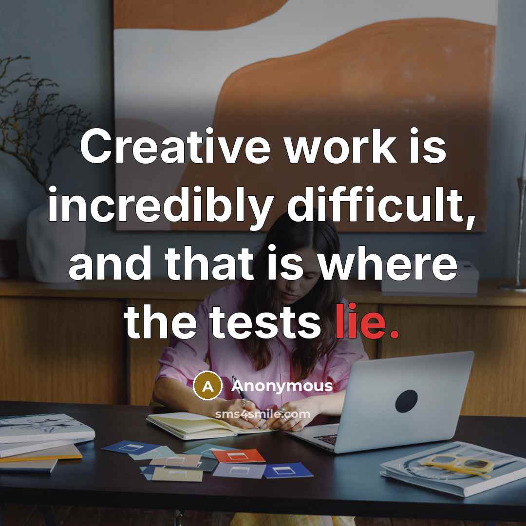 “Creative work is incredibly difficult, and that is where the tests lie.” quote by Anonymous