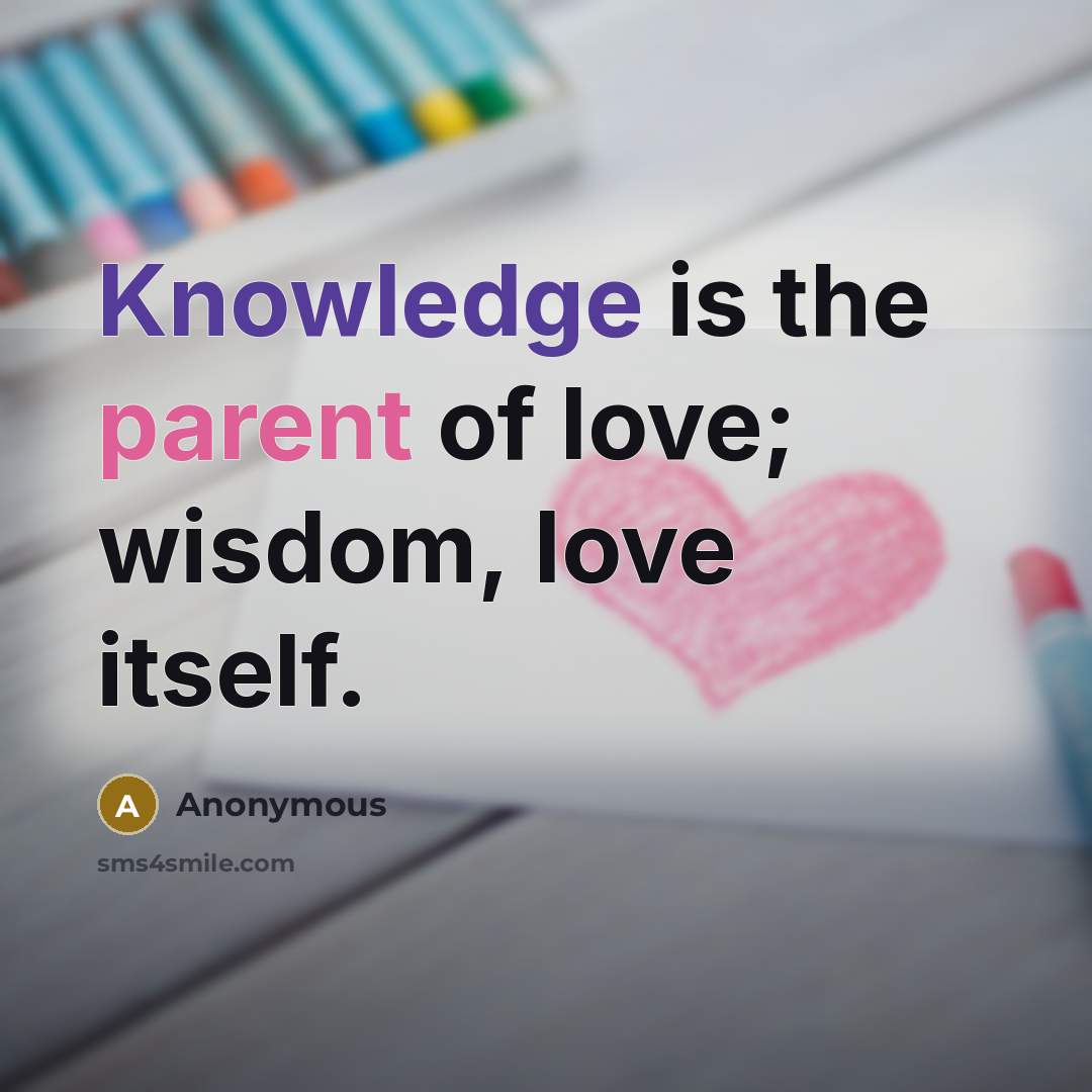 “Knowledge is the parent of love; wisdom, love itself.” quote by Anonymous