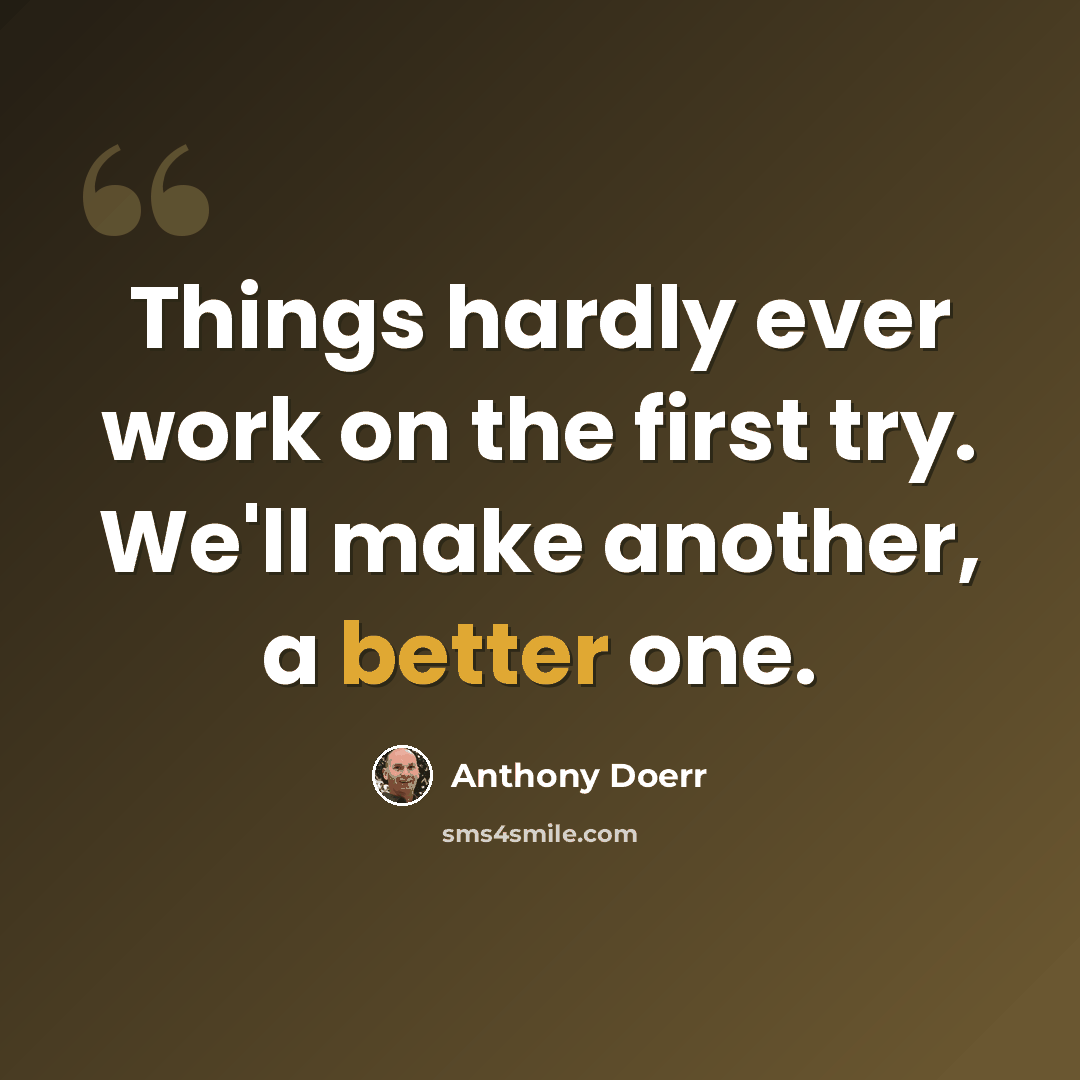 “Things hardly ever work on the first try. We'll make another, a better one.” quote by Anthony Doerr