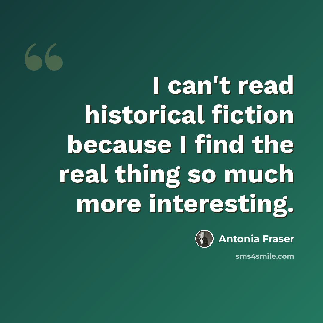 “I can't read historical fiction because I find the real thing so much more interesting.” quote by Antonia Fraser