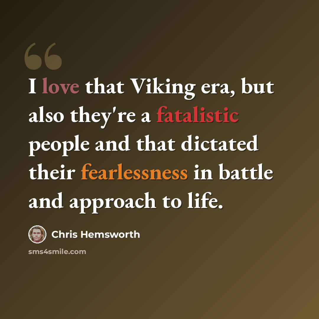 “I love that Viking era, but also they're a fatalistic people and that dictated their fearlessness in battle and approach to life.” quote by Chris Hemsworth