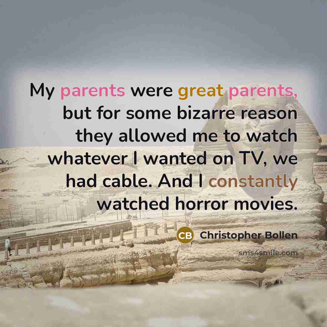“My parents were great parents, but for some bizarre reason they allowed me to watch whatever I wanted on TV, we had cable. And I constantly watched horror movies.” quote by Christopher Bollen