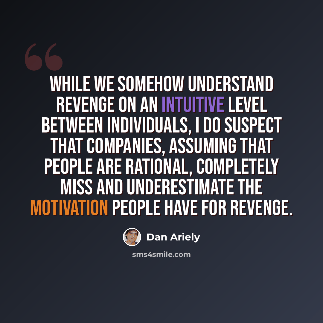 “While we somehow understand revenge on an intuitive level between individuals, I do suspect that companies, assuming that people are rational, completely miss and underestimate the motivation people have for revenge.” quote by Dan Ariely