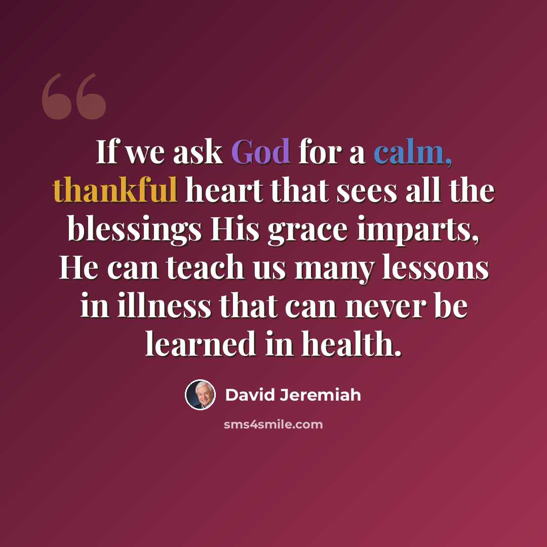 “If we ask God for a calm, thankful heart that sees all the blessings His grace imparts, He can teach us many lessons in illness that can never be learned in health.” quote by David Jeremiah