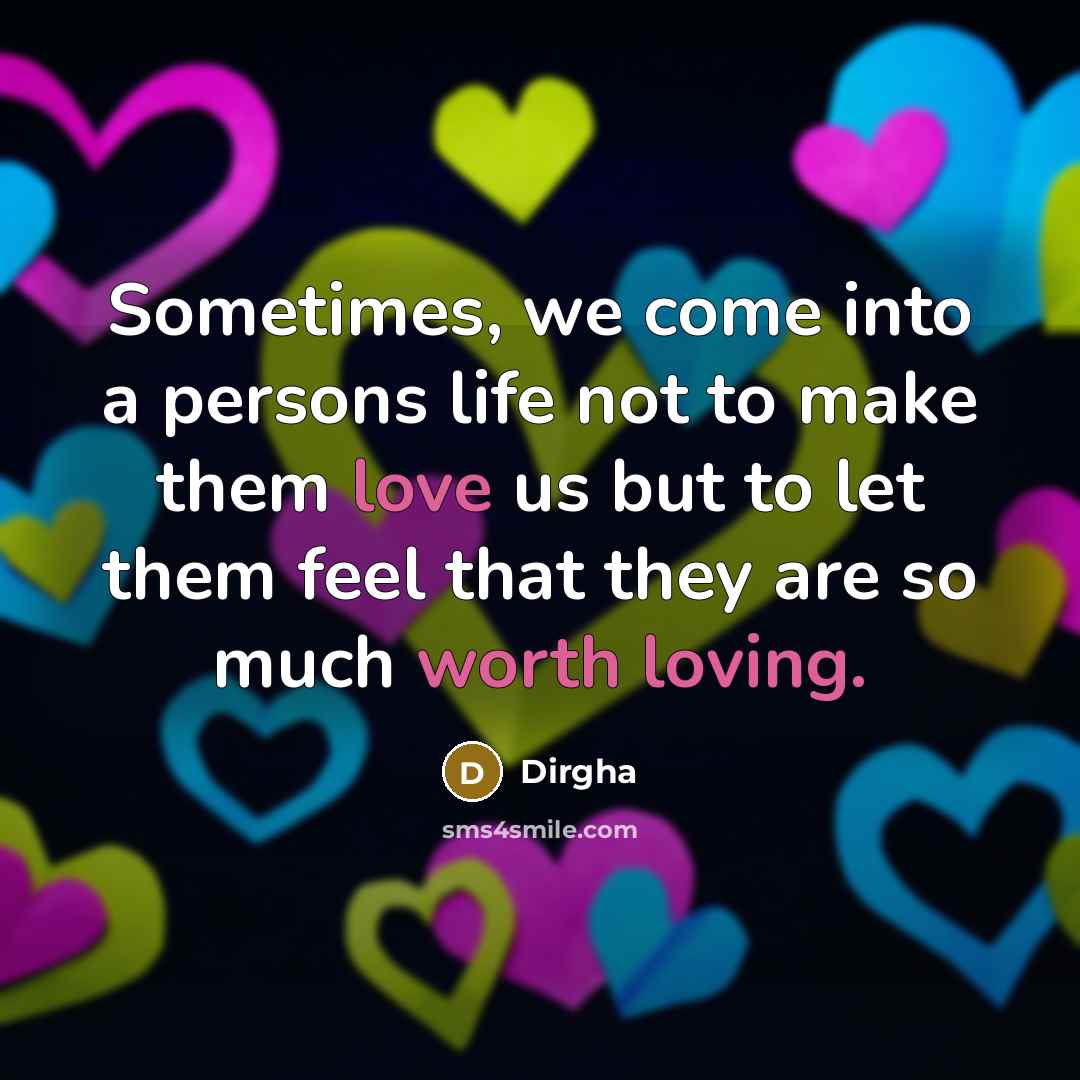 “Sometimes, we come into a persons life not to make them love us but to let them feel that they are so much worth loving.” quote by Dirgha