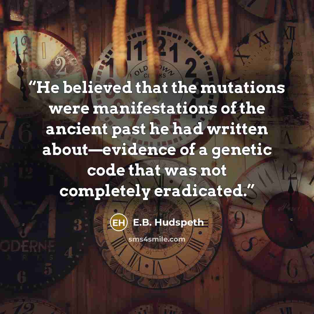 “He believed that the mutations were manifestations of the ancient past he had written about—evidence of a genetic code that was not completely eradicated.” quote by E.B. Hudspeth