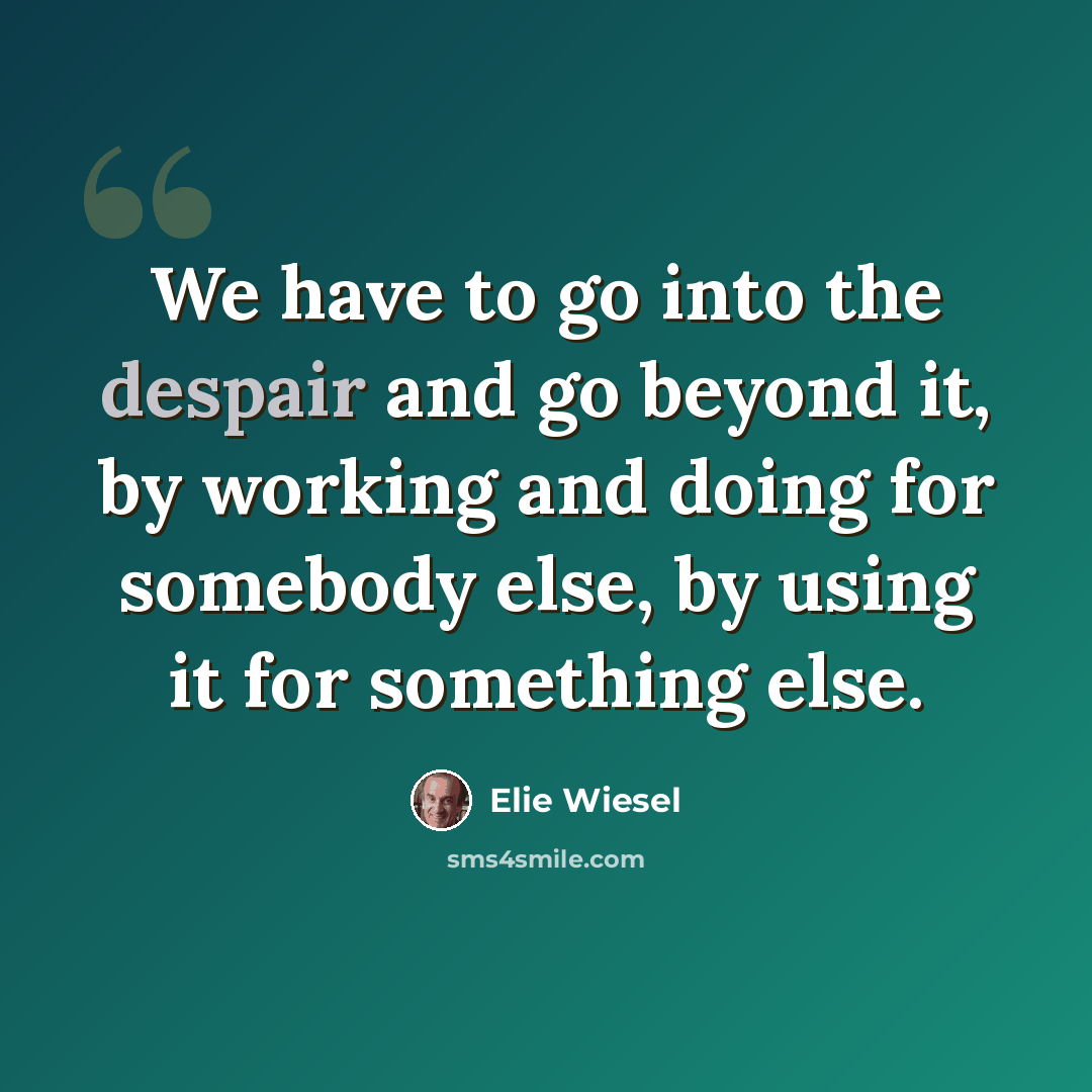 “We have to go into the despair and go beyond it, by working and doing for somebody else, by using it for something else.” quote by Elie Wiesel