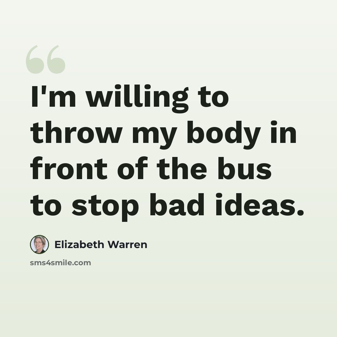 “I'm willing to throw my body in front of the bus to stop bad ideas.” quote by Elizabeth Warren