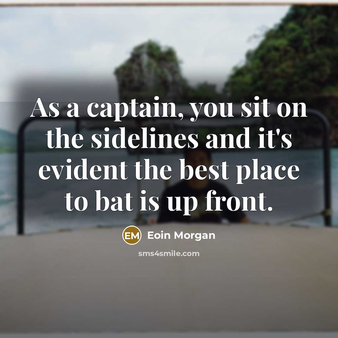 “As a captain, you sit on the sidelines and it's evident the best place to bat is up front.” quote by Eoin Morgan