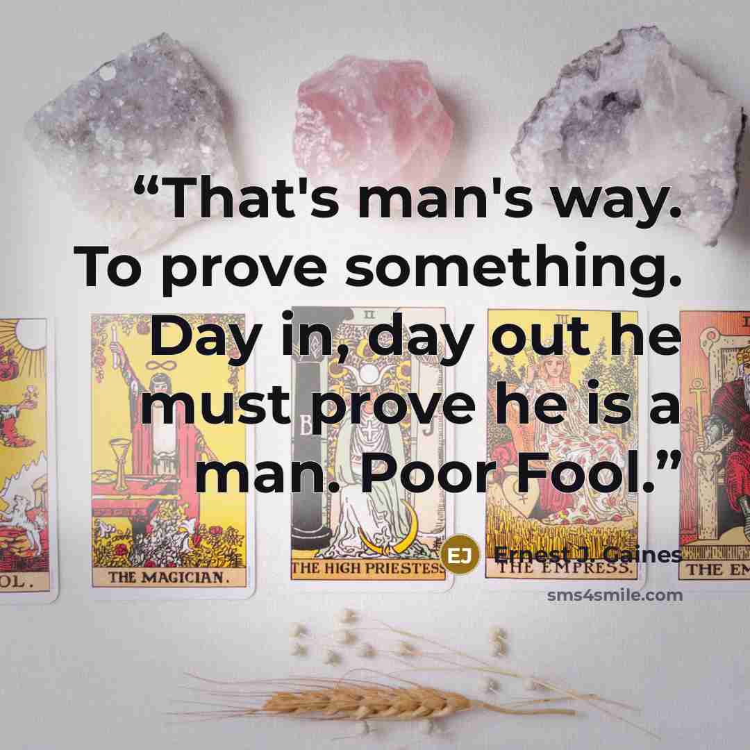 “That's man's way. To prove something. Day in, day out he must prove he is a man. Poor Fool.” quote by Ernest J. Gaines
