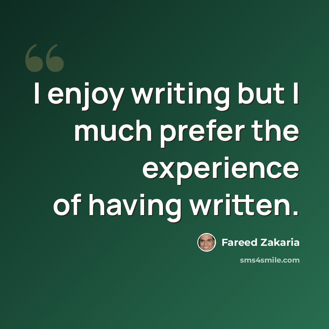 “I enjoy writing but I much prefer the experience of having written.” quote by Fareed Zakaria