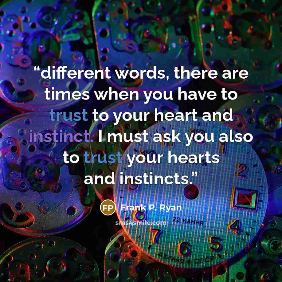 “different words, there are times when you have to trust to your heart and instinct. I must ask you also to trust your hearts and instincts.” quote by Frank P. Ryan