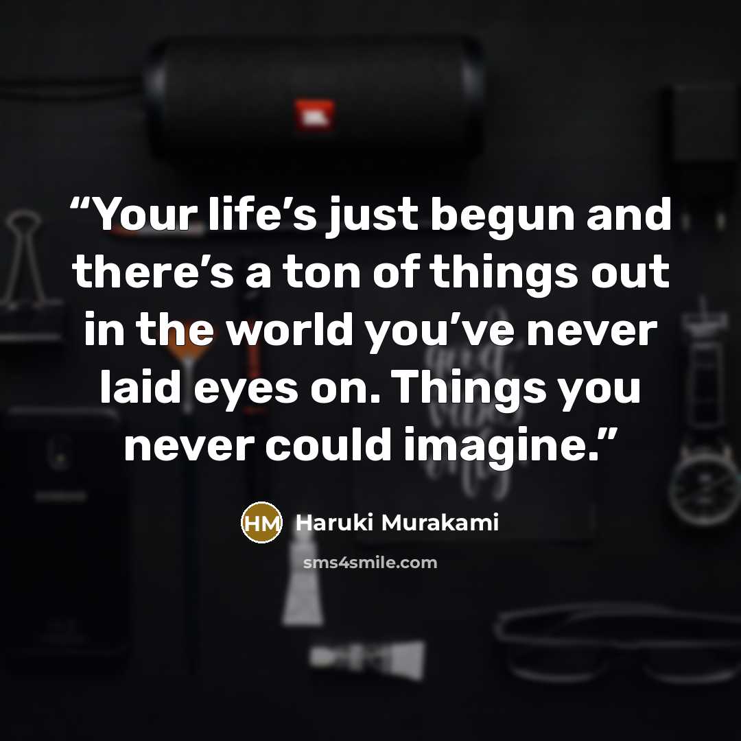 “Your life’s just begun and there’s a ton of things out in the world you’ve never laid eyes on. Things you never could imagine.” quote by Haruki Murakami