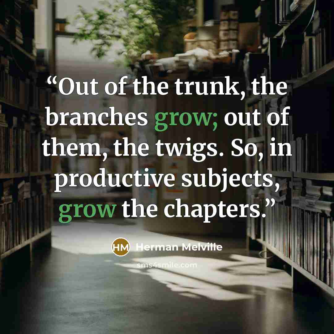 “Out of the trunk, the branches grow; out of them, the twigs. So, in productive subjects, grow the chapters.” quote by Herman Melville