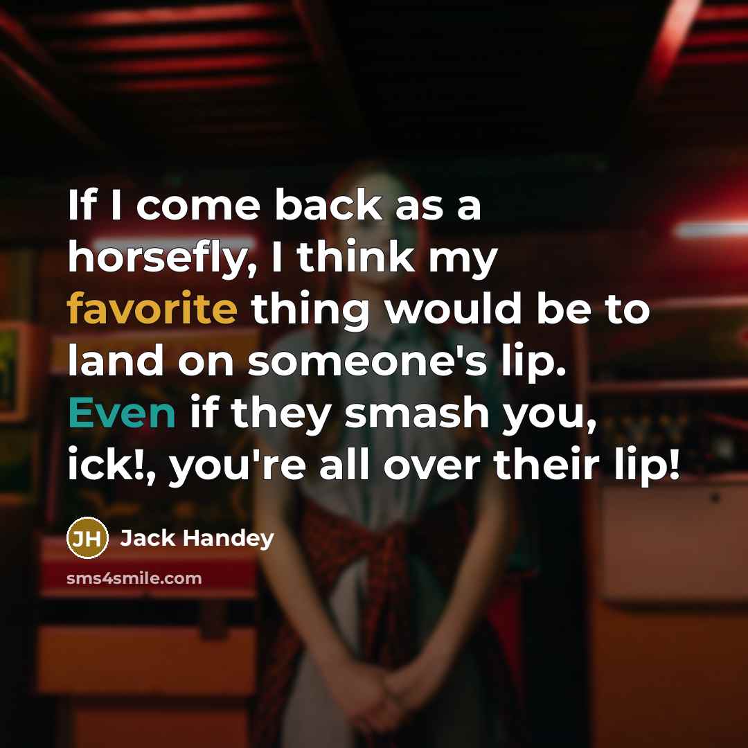 “If I come back as a horsefly, I think my favorite thing would be to land on someone's lip. Even if they smash you, ick!, you're all over their lip!” quote by Jack Handey