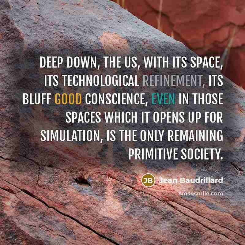 “Deep down, the US, with its space, its technological refinement, its bluff good conscience, even in those spaces which it opens up for simulation, is the only remaining primitive society.” quote by Jean Baudrillard