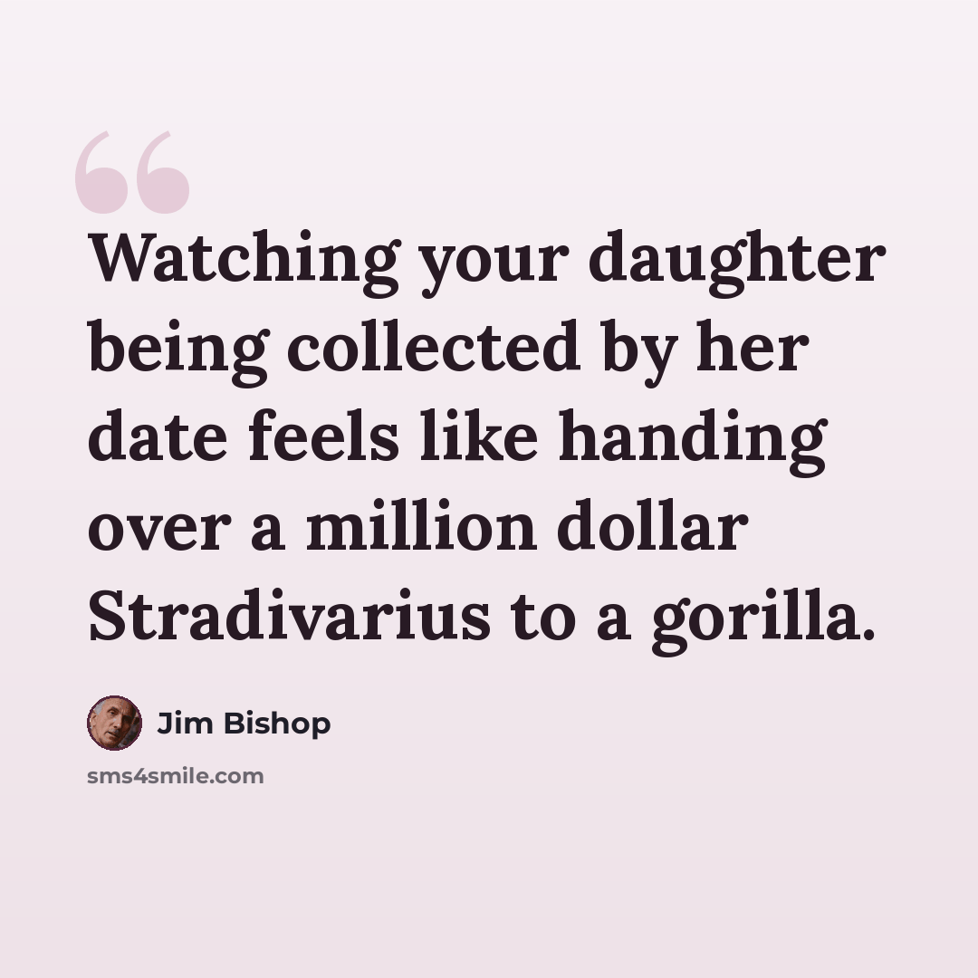 “Watching your daughter being collected by her date feels like handing over a million dollar Stradivarius to a gorilla.” quote by Jim Bishop