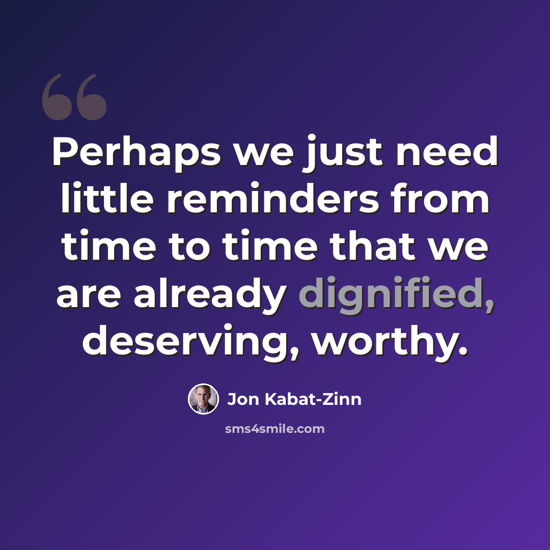 “Perhaps we just need little reminders from time to time that we are already dignified, deserving, worthy.” quote by Jon Kabat-Zinn