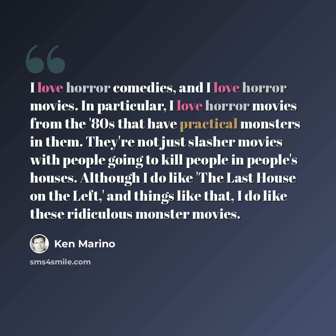 “I love horror comedies, and I love horror movies. In particular, I love horror movies from the '80s that have practical monsters in them. They're not just slasher movies with people going to kill people in people's houses. Although I do like 'The Last House on the Left,' and things like that, I do…” quote by Ken Marino