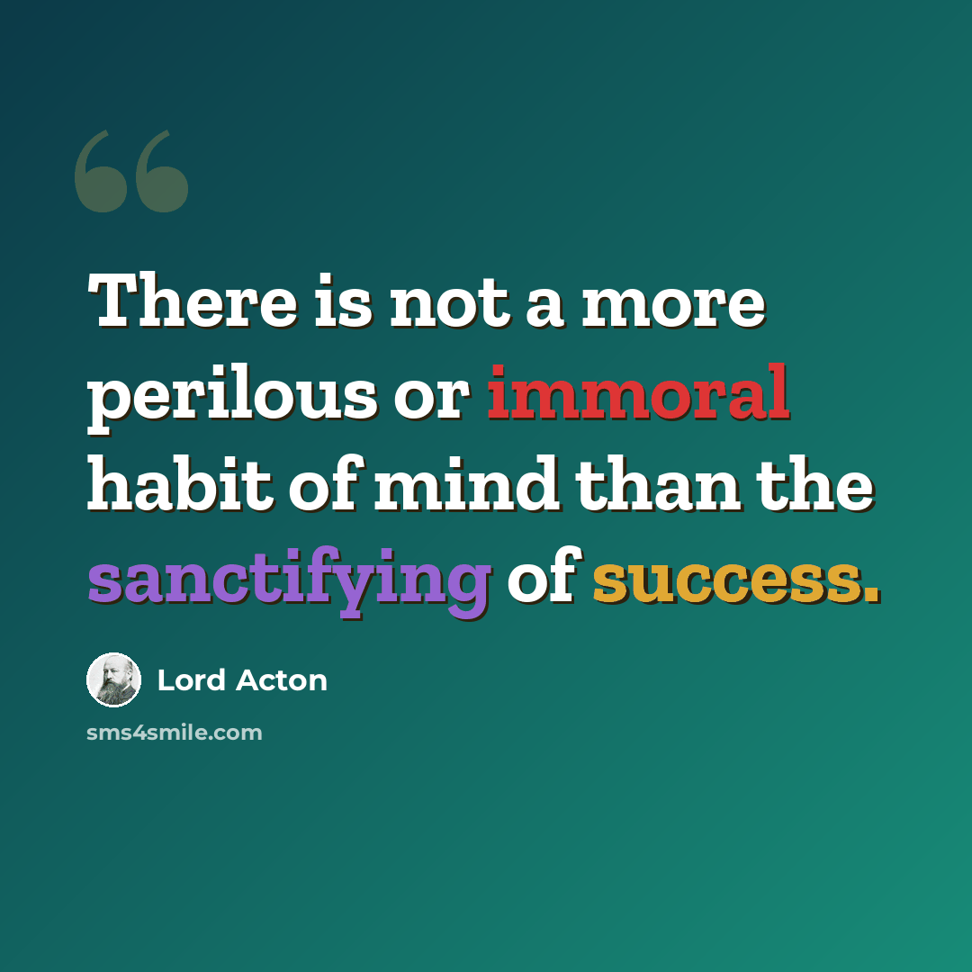 “There is not a more perilous or immoral habit of mind than the sanctifying of success.” quote by Lord Acton