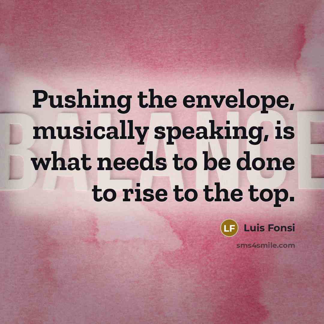 “Pushing the envelope, musically speaking, is what needs to be done to rise to the top.” quote by Luis Fonsi