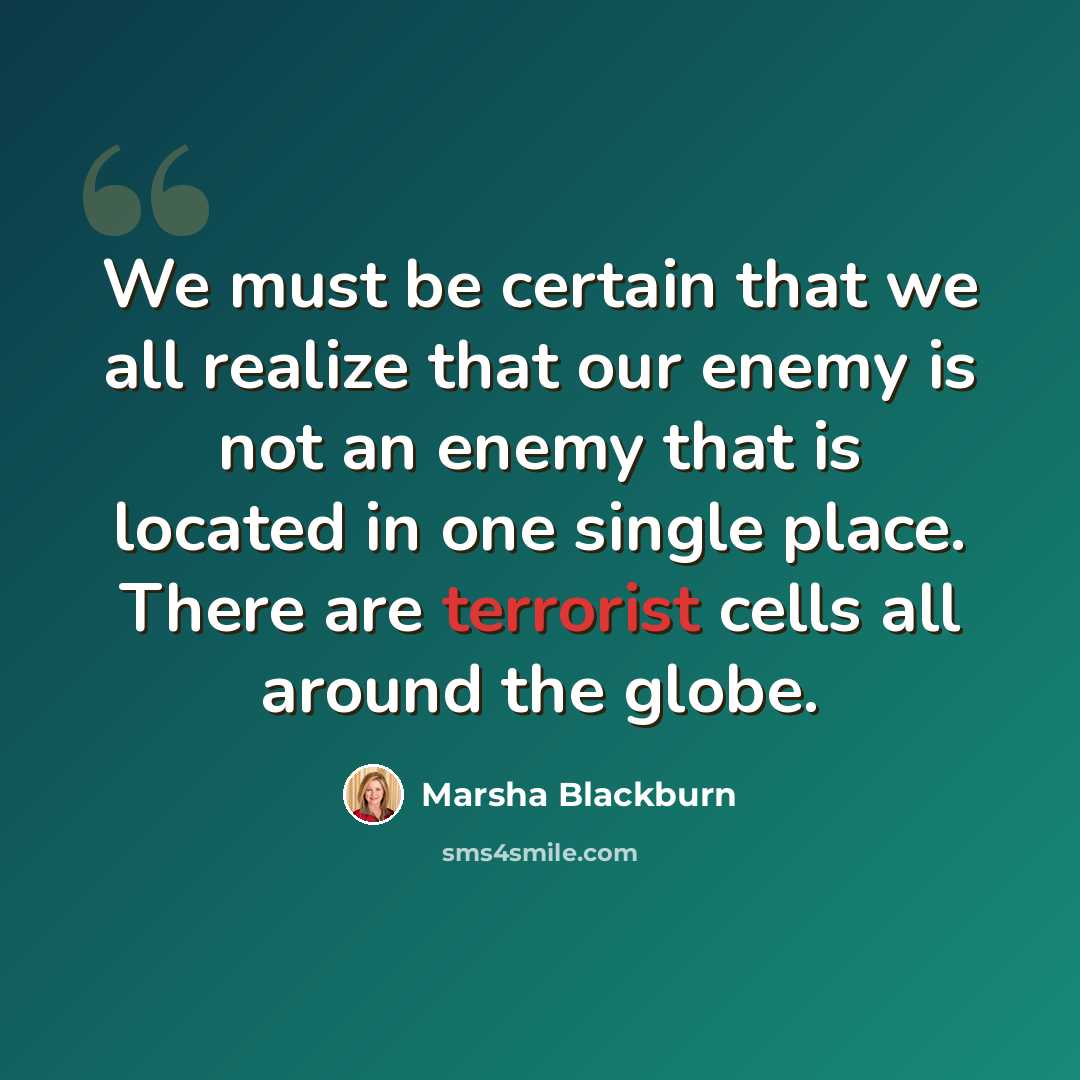 “We must be certain that we all realize that our enemy is not an enemy that is located in one single place. There are terrorist cells all around the globe.” quote by Marsha Blackburn
