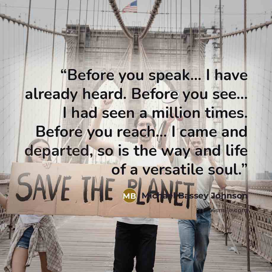 “Before you speak... I have already heard. Before you see... I had seen a million times. Before you reach... I came and departed, so is the way and life of a versatile soul.” quote by Michael Bassey Johnson