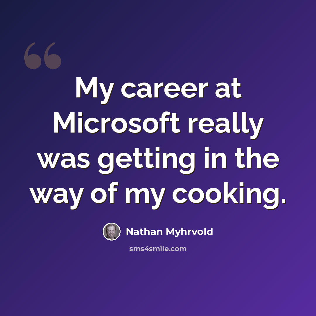 “My career at Microsoft really was getting in the way of my cooking.” quote by Nathan Myhrvold