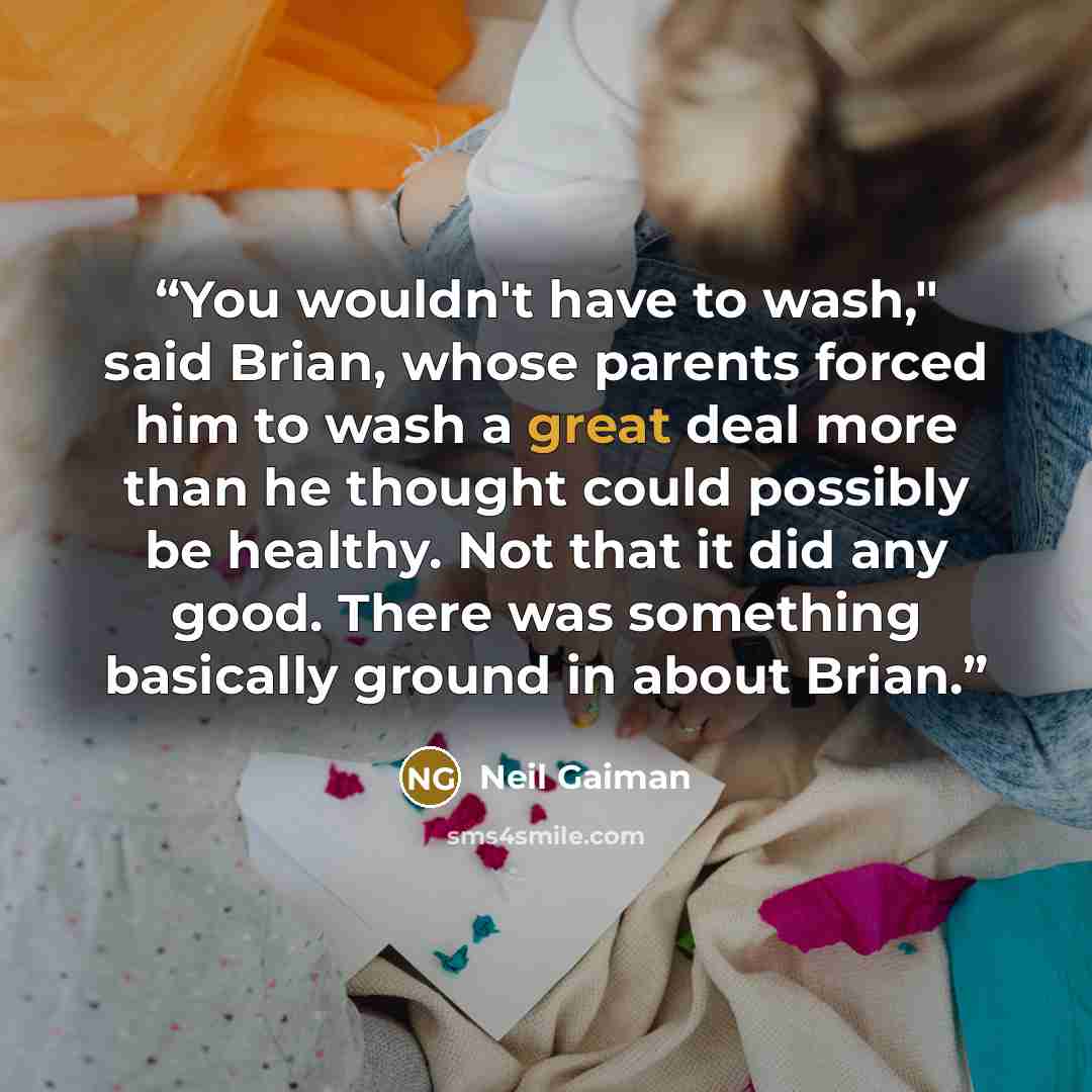“You wouldn't have to wash," said Brian, whose parents forced him to wash a great deal more than he thought could possibly be healthy. Not that it did any good. There was something basically ground in about Brian.” quote by Neil Gaiman