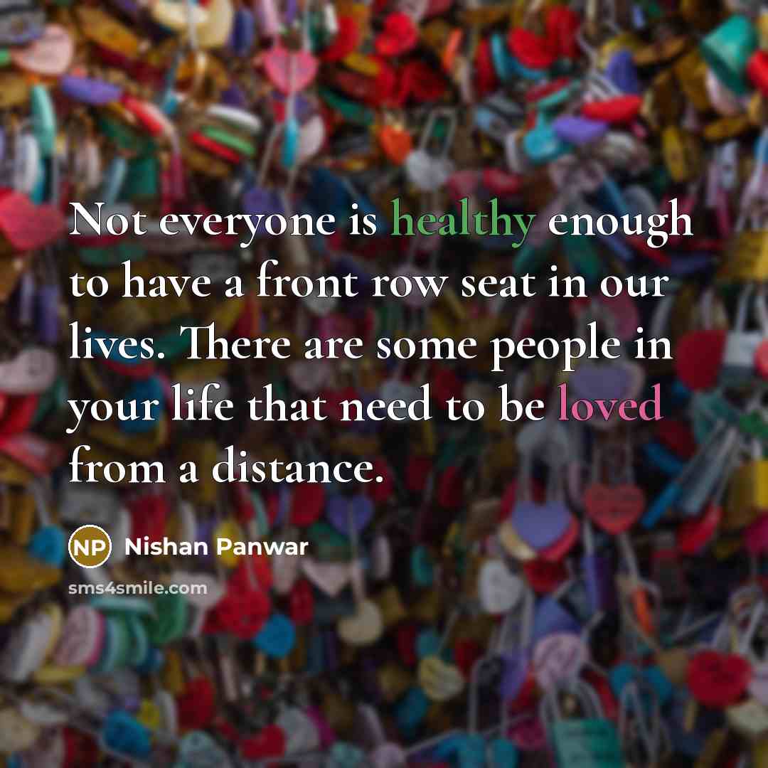 “Not everyone is healthy enough to have a front row seat in our lives. There are some people in your life that need to be loved from a distance.” quote by Nishan Panwar